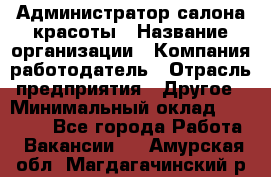 Администратор салона красоты › Название организации ­ Компания-работодатель › Отрасль предприятия ­ Другое › Минимальный оклад ­ 16 000 - Все города Работа » Вакансии   . Амурская обл.,Магдагачинский р-н